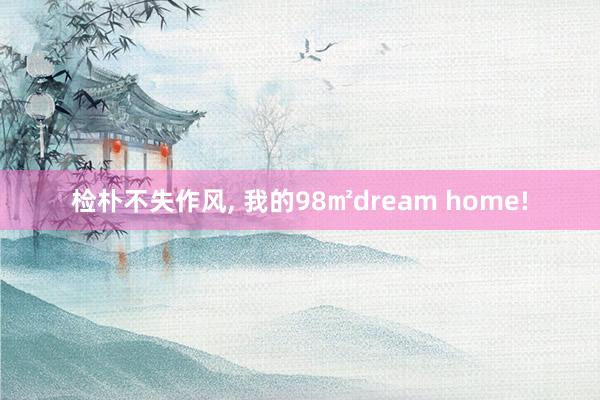 检朴不失作风, 我的98㎡dream home!