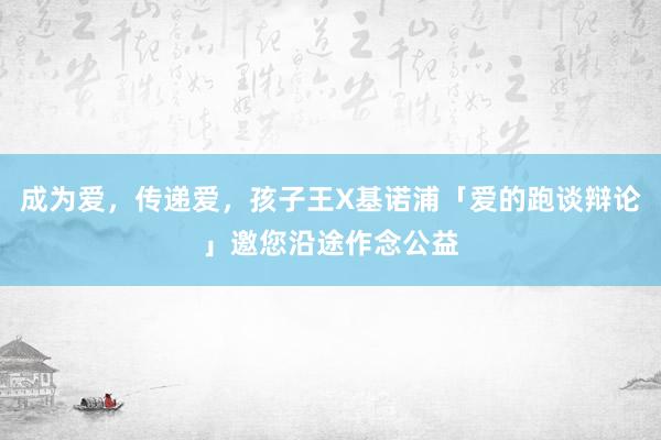 成为爱，传递爱，孩子王X基诺浦「爱的跑谈辩论」邀您沿途作念公益