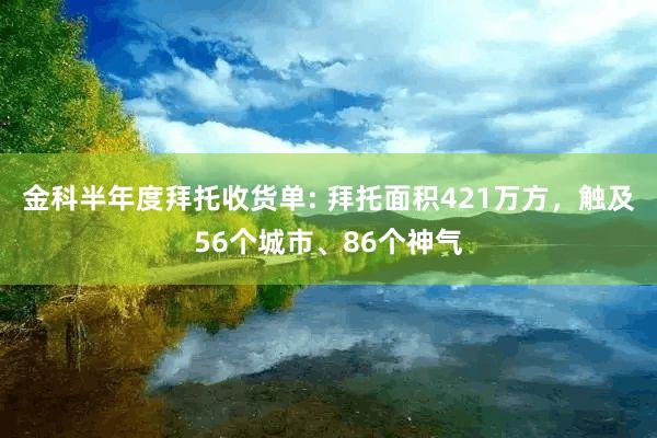 金科半年度拜托收货单: 拜托面积421万方，触及56个城市、86个神气