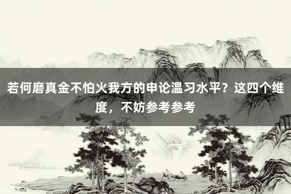 若何磨真金不怕火我方的申论温习水平？这四个维度，不妨参考参考