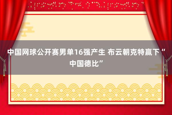 中国网球公开赛男单16强产生 布云朝克特赢下“中国德比”