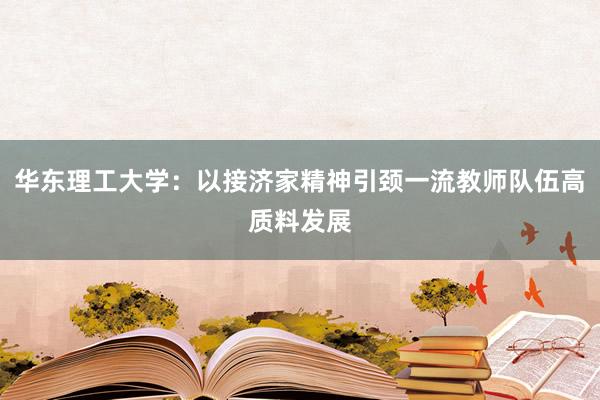 华东理工大学：以接济家精神引颈一流教师队伍高质料发展