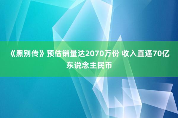 《黑别传》预估销量达2070万份 收入直逼70亿东说念主民币