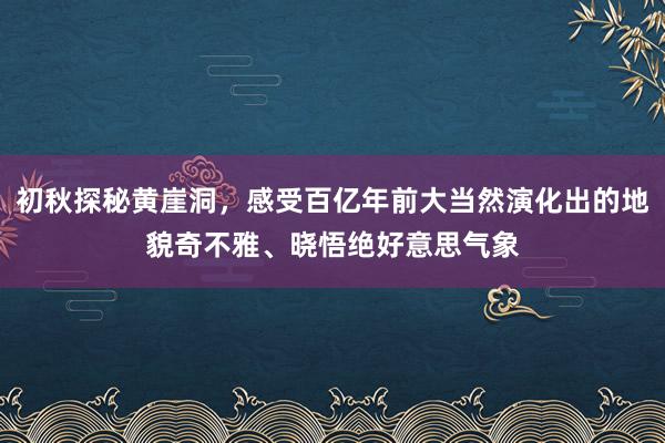 初秋探秘黄崖洞，感受百亿年前大当然演化出的地貌奇不雅、晓悟绝好意思气象