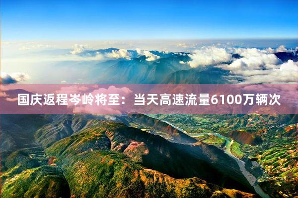 国庆返程岑岭将至：当天高速流量6100万辆次