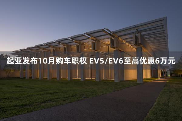 起亚发布10月购车职权 EV5/EV6至高优惠6万元