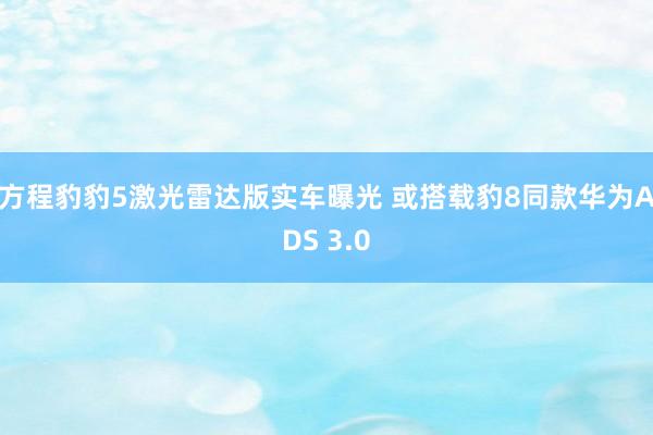 方程豹豹5激光雷达版实车曝光 或搭载豹8同款华为ADS 3.0