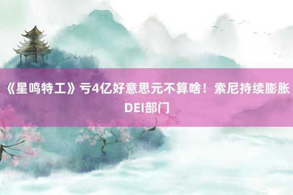 《星鸣特工》亏4亿好意思元不算啥！索尼持续膨胀DEI部门