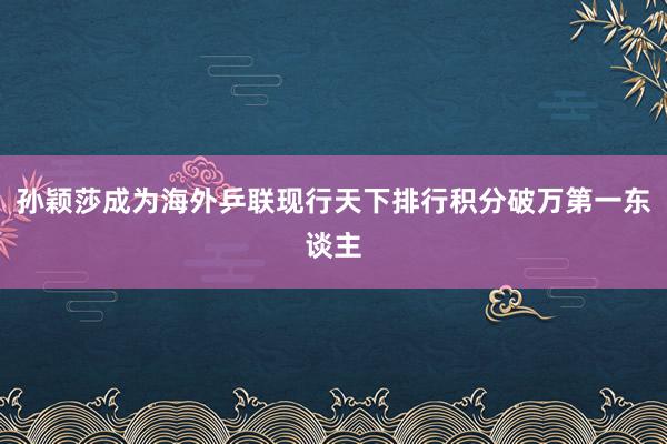 孙颖莎成为海外乒联现行天下排行积分破万第一东谈主