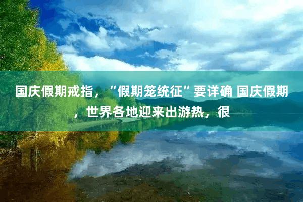 国庆假期戒指，“假期笼统征”要详确 国庆假期，世界各地迎来出游热，很