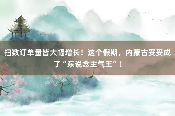 扫数订单量皆大幅增长！这个假期，内蒙古妥妥成了“东说念主气王”！