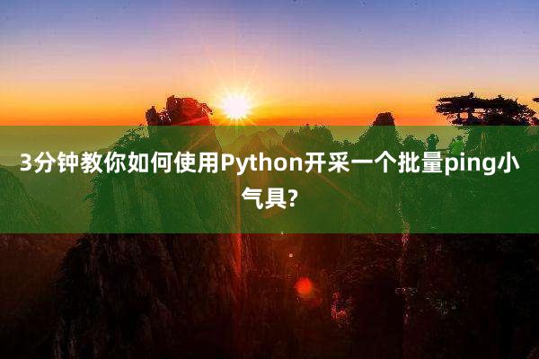 3分钟教你如何使用Python开采一个批量ping小气具?