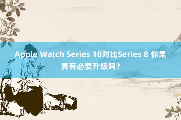 Apple Watch Series 10对比Series 8 你果真有必要升级吗？