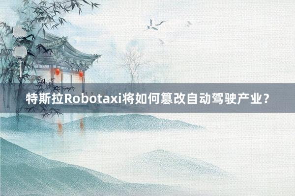 特斯拉Robotaxi将如何篡改自动驾驶产业？