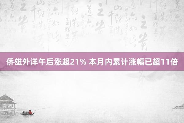 侨雄外洋午后涨超21% 本月内累计涨幅已超11倍