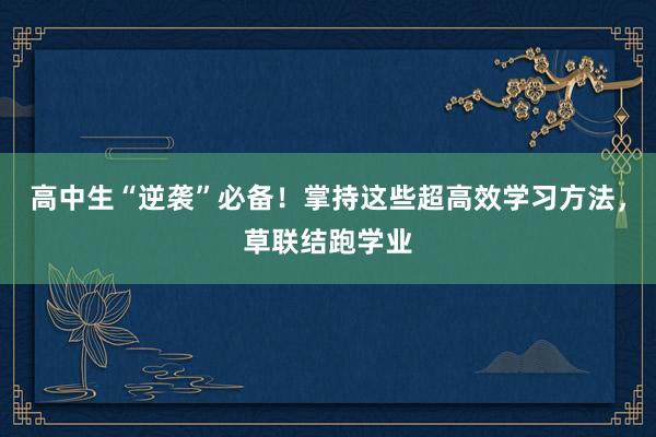 高中生“逆袭”必备！掌持这些超高效学习方法，草联结跑学业