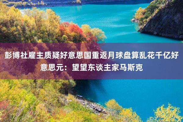 彭博社雇主质疑好意思国重返月球盘算乱花千亿好意思元：望望东谈主家马斯克