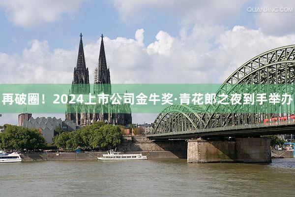 再破圈！2024上市公司金牛奖·青花郎之夜到手举办