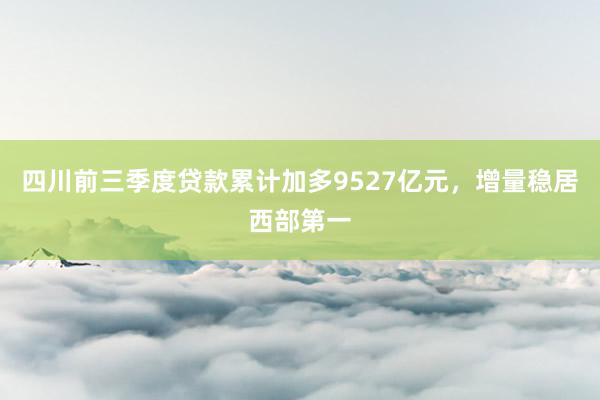 四川前三季度贷款累计加多9527亿元，增量稳居西部第一