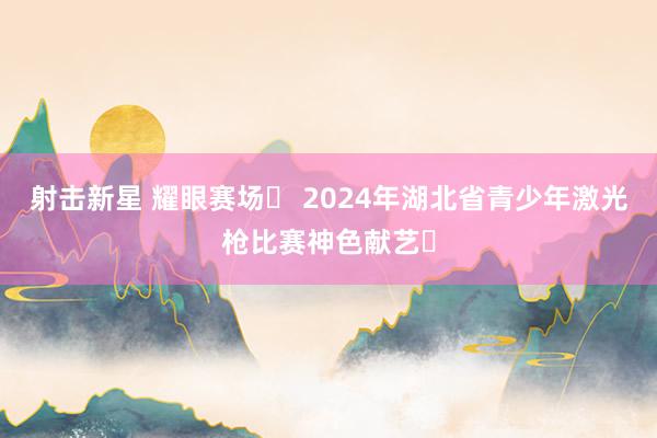 射击新星 耀眼赛场‌ 2024年湖北省青少年激光枪比赛神色献艺‌