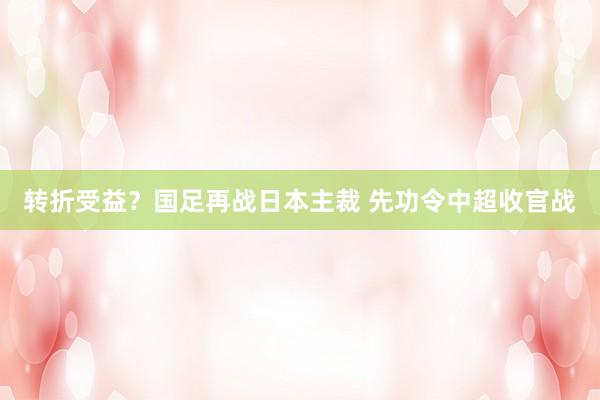 转折受益？国足再战日本主裁 先功令中超收官战