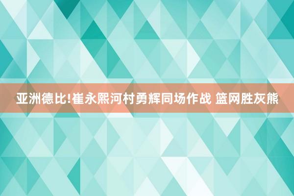 亚洲德比!崔永熙河村勇辉同场作战 篮网胜灰熊