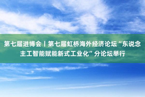 第七届进博会丨第七届虹桥海外经济论坛“东说念主工智能赋能新式工业化”分论坛举行