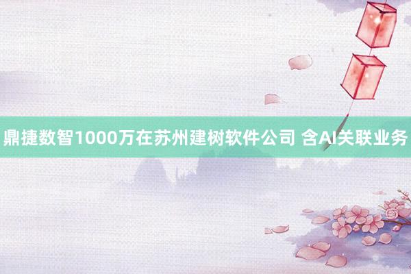 鼎捷数智1000万在苏州建树软件公司 含AI关联业务