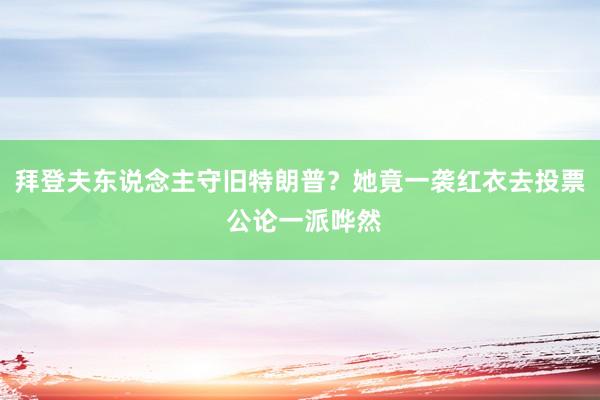 拜登夫东说念主守旧特朗普？她竟一袭红衣去投票 公论一派哗然