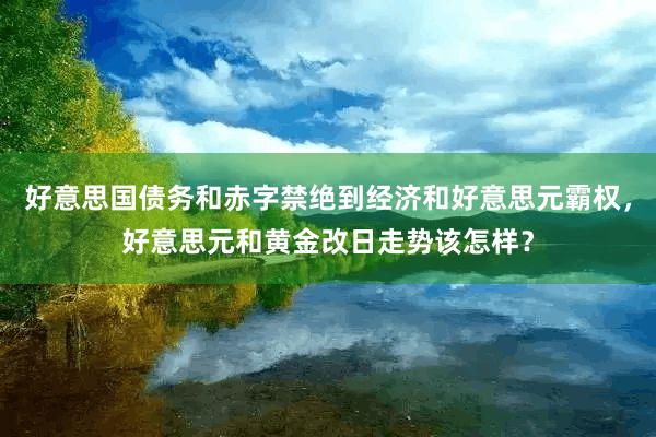 好意思国债务和赤字禁绝到经济和好意思元霸权，好意思元和黄金改日走势该怎样？