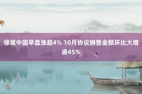 绿城中国早盘涨超4% 10月协议销售金额环比大增逾45%