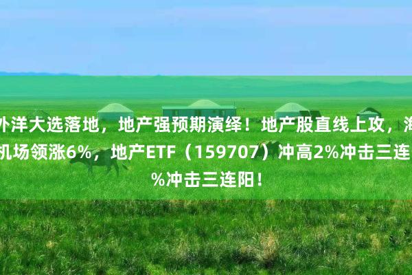 外洋大选落地，地产强预期演绎！地产股直线上攻，海南机场领涨6%，地产ETF（159707）冲高2%冲击三连阳！