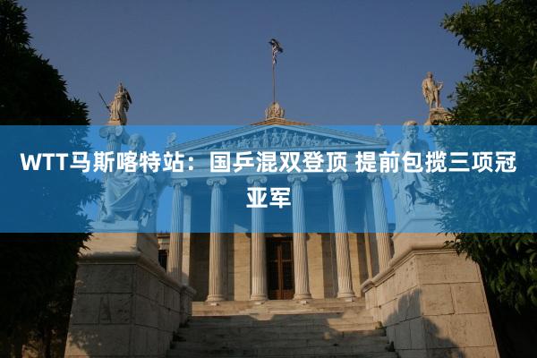 WTT马斯喀特站：国乒混双登顶 提前包揽三项冠亚军