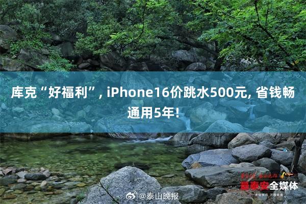 库克“好福利”, iPhone16价跳水500元, 省钱畅通用5年!