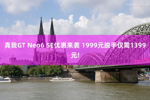 真我GT Neo6 SE优惠来袭 1999元脱手仅需1399元!