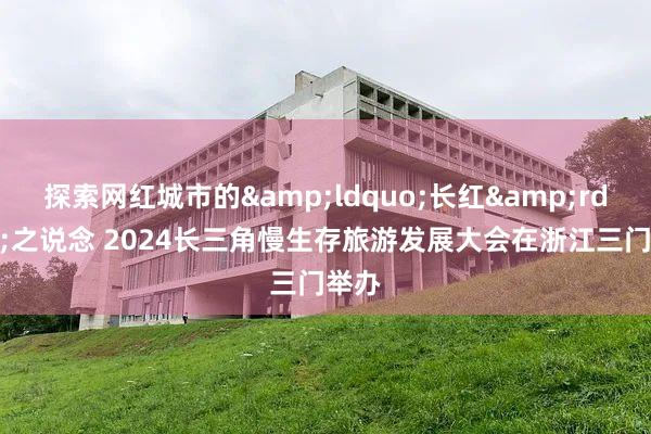 探索网红城市的&ldquo;长红&rdquo;之说念 2024长三角慢生存旅游发展大会在浙江三门举办